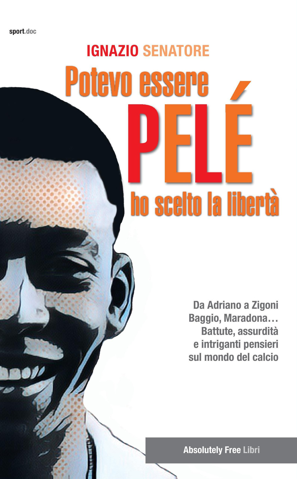 Potevo essere Pelè. Ho scelto la libertà. Da Adriano a Zigoni, Baggio, Maradona… Battute, assurdità e intriganti pensieri sul mondo del calcio