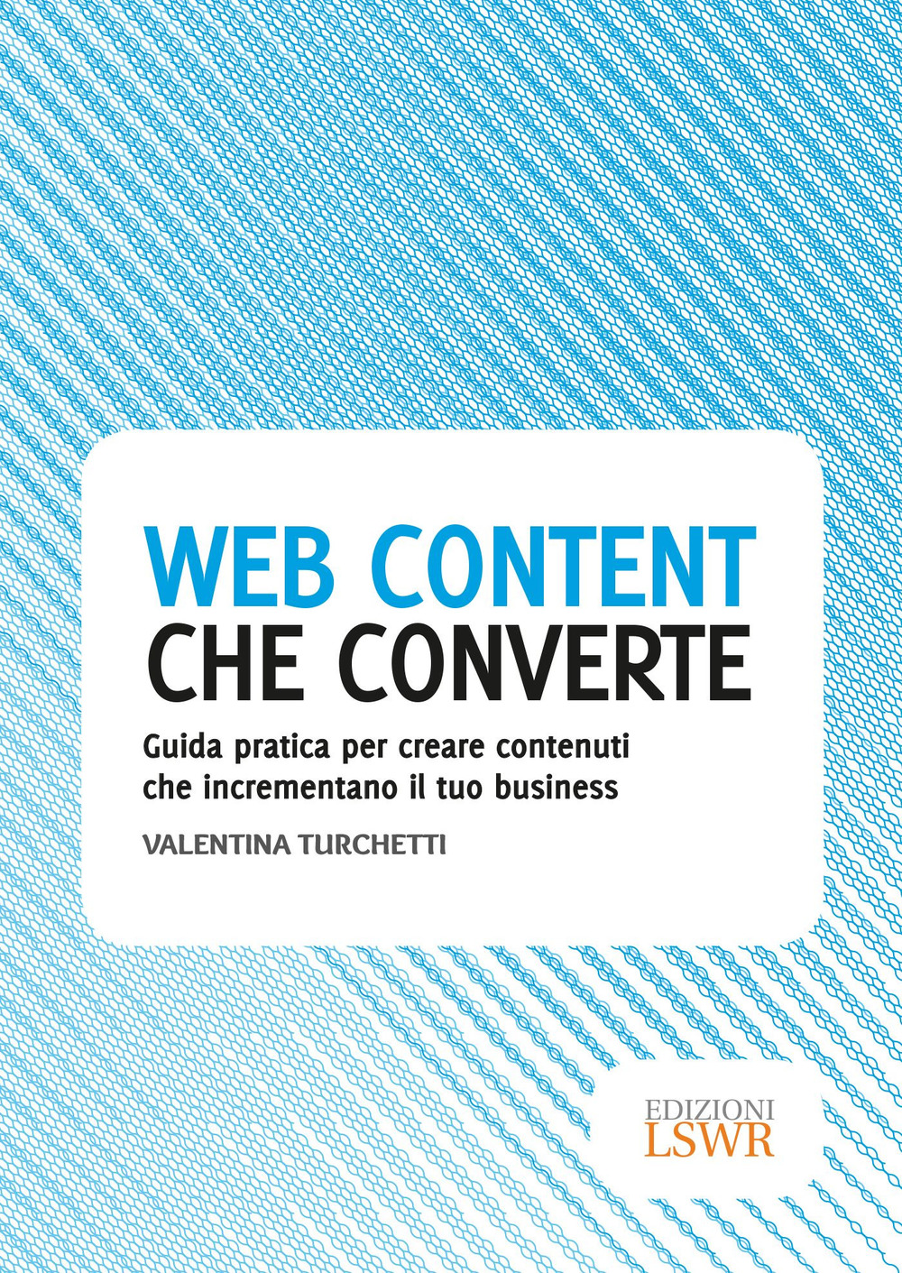 Web content che converte. Guida pratica per creare contenuti che incrementano il tuo business