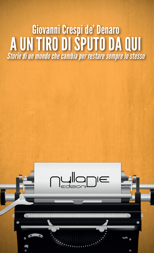 A un tiro di sputo da qui. Storie di un mondo che cambia per restare sempre lo stesso