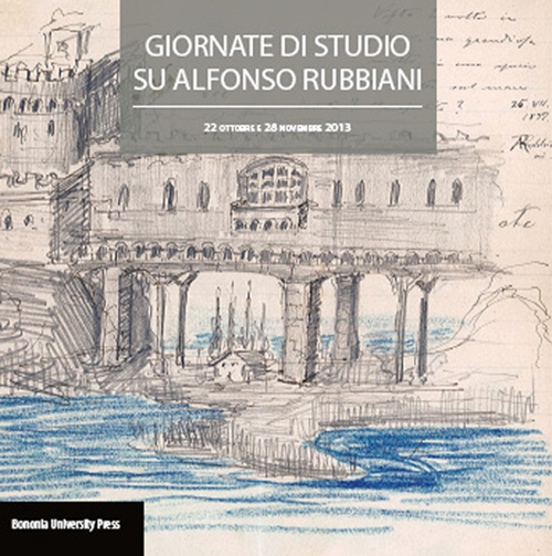 Atti delle giornate di studio su Alfonso Rubbiani (Bologna, 22 ottobre e 28 novembre 2013)