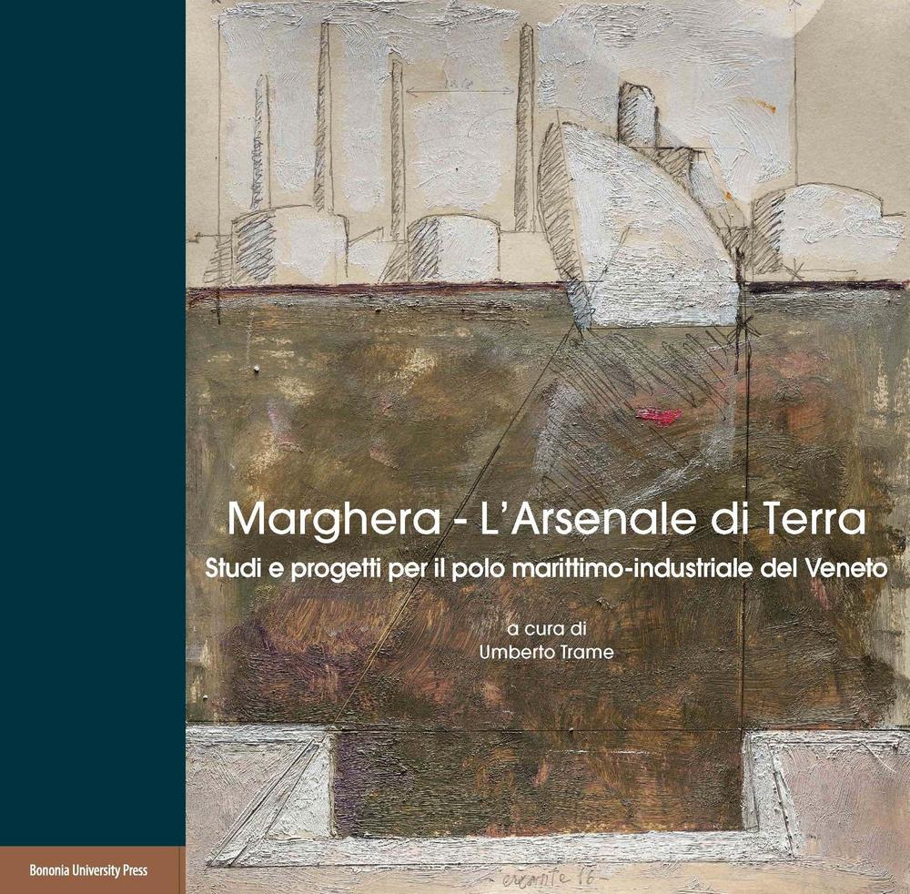 Marghera. L’Arsenale di terra. Studi e progetti per il polo marittimo-industriale del Veneto