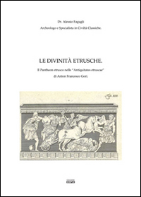 Le divinità etrusche. Il Pantheon etrusco nelle «Antiquitates etruscae» di Anton Francesco Gori