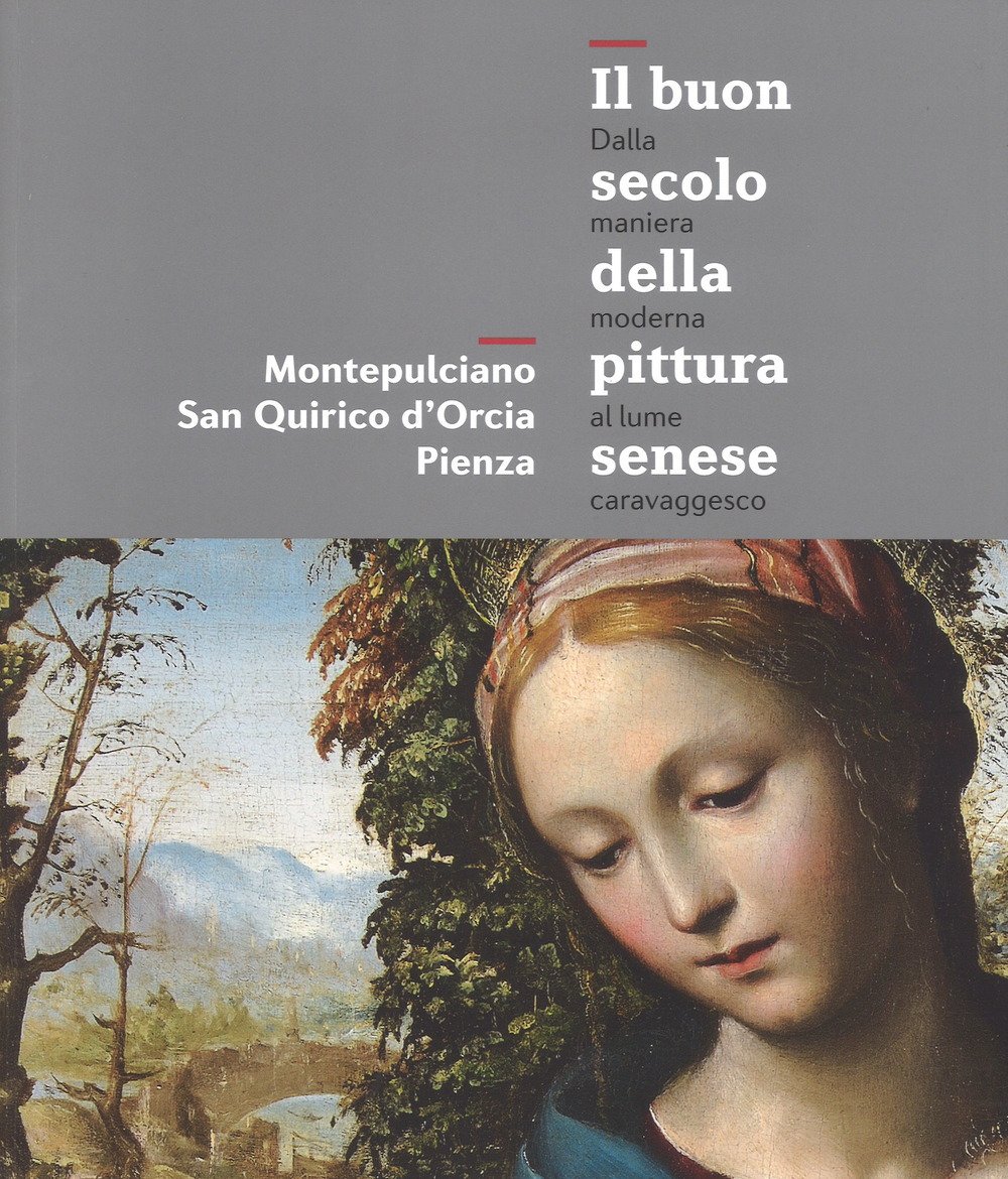 Il buon secolo della pittura senese. Dalla maniera moderna al lume caravaggesco. Montepulciano, San Quirico d'Orcia, Pienza. Catalogo della mostra
