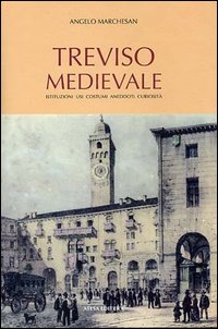 Treviso medievale. Istituzioni, usi, costumi, aneddoti, curiosità (rist. anast. Treviso, 1923)