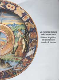 La maiolica italiana del Cinquecento. Il lustro eugubino e l'istoriato del ducato di Urbino. Atti del Convegno di studi (Gubbio, 21-23 settembre 1998)
