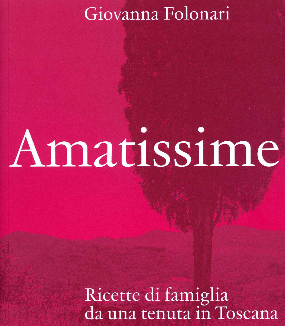Amatissime. Ricette di famiglia da una tenuta in Toscana