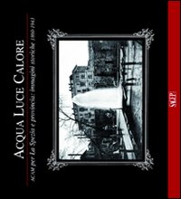 Acqua luce calore. ACAM per La Spezia e provincia. Immagini storiche 1860-1953