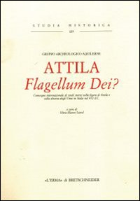 Attila. Flagellum Dei? Atti del Convegno internazionale di studi sulla figura di Attila e sulla discesa degli unni in Italia nel 452 d. C.