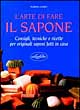 L'arte di fare il sapone. Consigli, tecniche e ricette