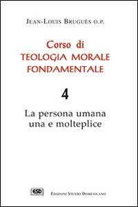 Corso di teologia morale fondamentale. La persona umana una e molteplice. Vol. 4