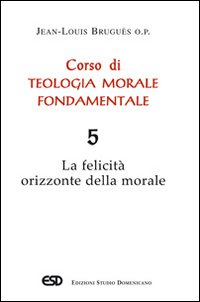 Corso di teologia morale fondamentale. Vol. 5: La felicità orizzonte della morale