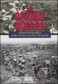 La grande guerra. Storia fotografica della prima guerra mondiale