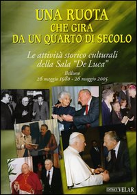 Una ruota che gira da un quarto di secolo. Le attività storico culturali della Sala "De Luca" Belluno 26 maggio 1995 - 26 maggio 2005