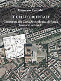 Il Celio orientale. Contributi alla carta archeologica di Roma. Tavola VI settore H. Con carta archeologica