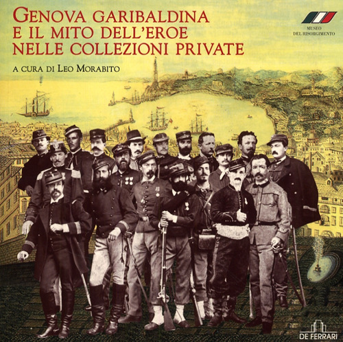 Genova garibaldina e il mito dell'eroe nelle collezioni private. Catalogo della mostra (Genova, 1 febbraio-5 maggio 2008)