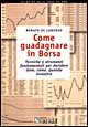 Come guadagnare in borsa. Tecniche e strumenti fondamentali per decidere dove, come e quando investire