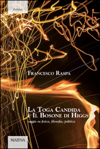 La toga candida e il bosone di Higgs. Saggio su fisica, filosofia, politica
