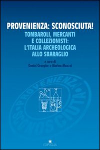 Provenienza: sconosciuta! Tombaroli, mercanti e collezionisti: l'Italia archeologica allo sbaraglio