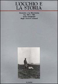 L'occhio e la storia. Grosseto e la Maremma tra '800 e '900 nelle fotografie degli Archivi Alinari