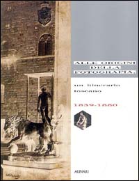 Alle origini della fotografia. Un itinerario toscano (1839-1880)