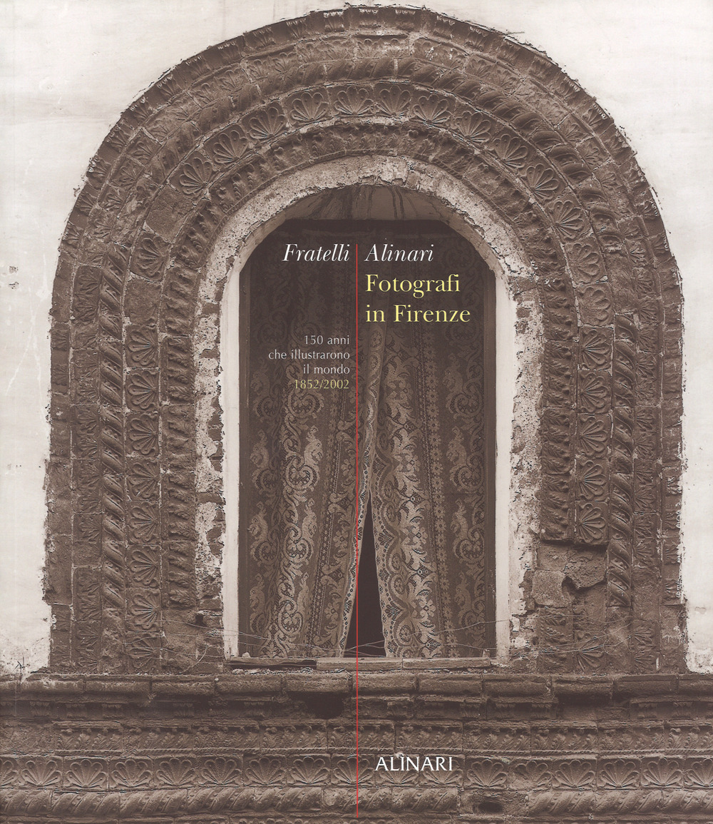 Fratelli Alinari. Fotografi in Firenze. 150 anni che illustrarono il mondo. 1852-2002