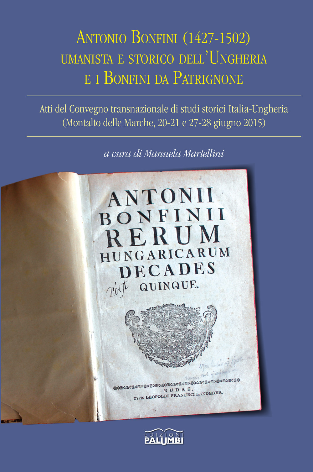 Antonio Bonfini (1427-1502) umanista e storico dell'Ungheria e i Bonfini da Patrignone. Atti del Convegno transnazionale di studi storici Italia-Ungheria (Montalto delle Marche, 20-21 e 27-28 giugno 2015)