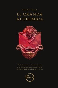 La grande alchemia. Carlo Emanuele I Duca di Savoia e la tradizione ermetica subalpina da Pinot Gallizio ad artieri viventi