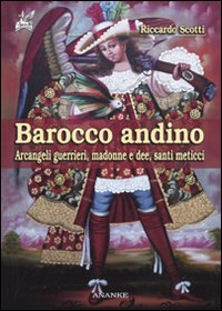 Barocco andino. Arcangeli guerrieri, madonne e dee, santi meticci