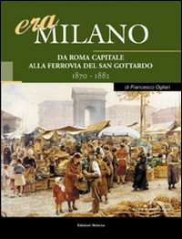 Era Milano. Vol. 2: Da Roma capitale alla Ferrovia del San Gottardo (1870-1882)
