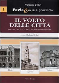 Pavia e la sua provincia. Vol. 1: Il volto delle città nelle vecchie foto e nelle mutazioni urbanistiche