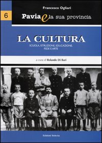 Pavia e la sua provincia. Vol. 6: La cultura. Scuola, istruzione, educazione, fede e arte