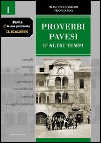 Pavia e la sua provincia. Il dialetto. Vol. 1: Proverbi pavesi d'altri tempi. Consigli, credenze, facezie, superstizioni, contraddizioni, amenità e saggezza popolare
