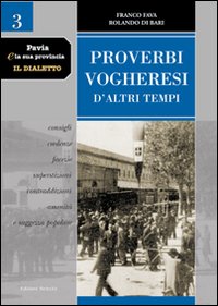 Pavia e la sua provincia. Il dialetto. Vol. 3: Proverbi vogheresi d'altri tempi. Consigli, credenze, facezie, superstizioni, contraddizioni, amenità e saggezza popolare
