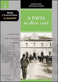 Pavia e la sua provincia. Il dialetto. Vol. 4: A Pavia si dice così. I modi di dire più caratteristici e suggestivi