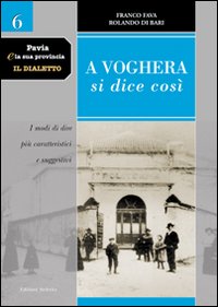 Pavia e la sua provincia. Il dialetto. Vol. 6: A Voghera si dice così. I modi di dire più caratteristici e suggestivi