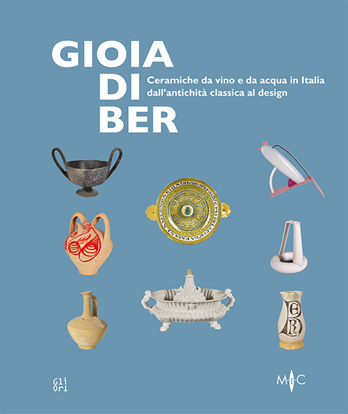 Gioia di ber. Ceramiche da vino e da acqua in Italia dall’antichità classica al design-Joy of drinking. ltalian ceramics for wine and water, from classical antiquity to design