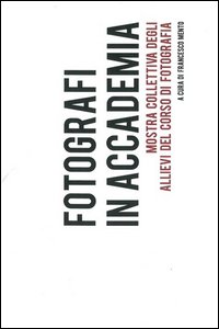 Fotografi in accademia. Mostra collettiva degli allievi del corso di fotografia
