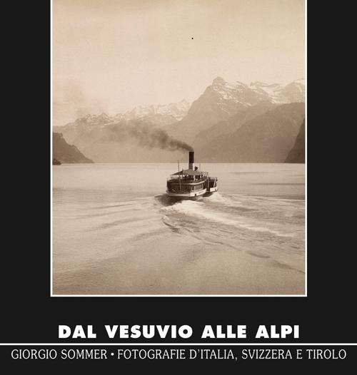 Dal Vesuvio alle Alpi. Giorgio Sommer. Fotografie d'Italia, Svizzera e Tirolo