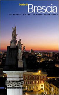 Guida di Brescia. La storia, l'arte, il volto della città