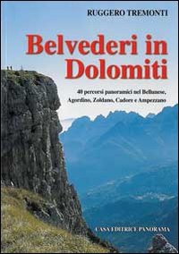 Belvederi in Dolomiti. 40 percorsi panoramici nel Bellunese, Agordino, Zoldano, Cadore e Ampezzo