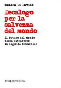 Decalogo per la salvezza del mondo. Il futuro del mondo passa attraverso la dignità femminile
