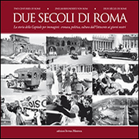 Due secoli di Roma. La storia della capitale per immagini. Cronaca, politica, cultura dall'Ottocento ai giorni nostri