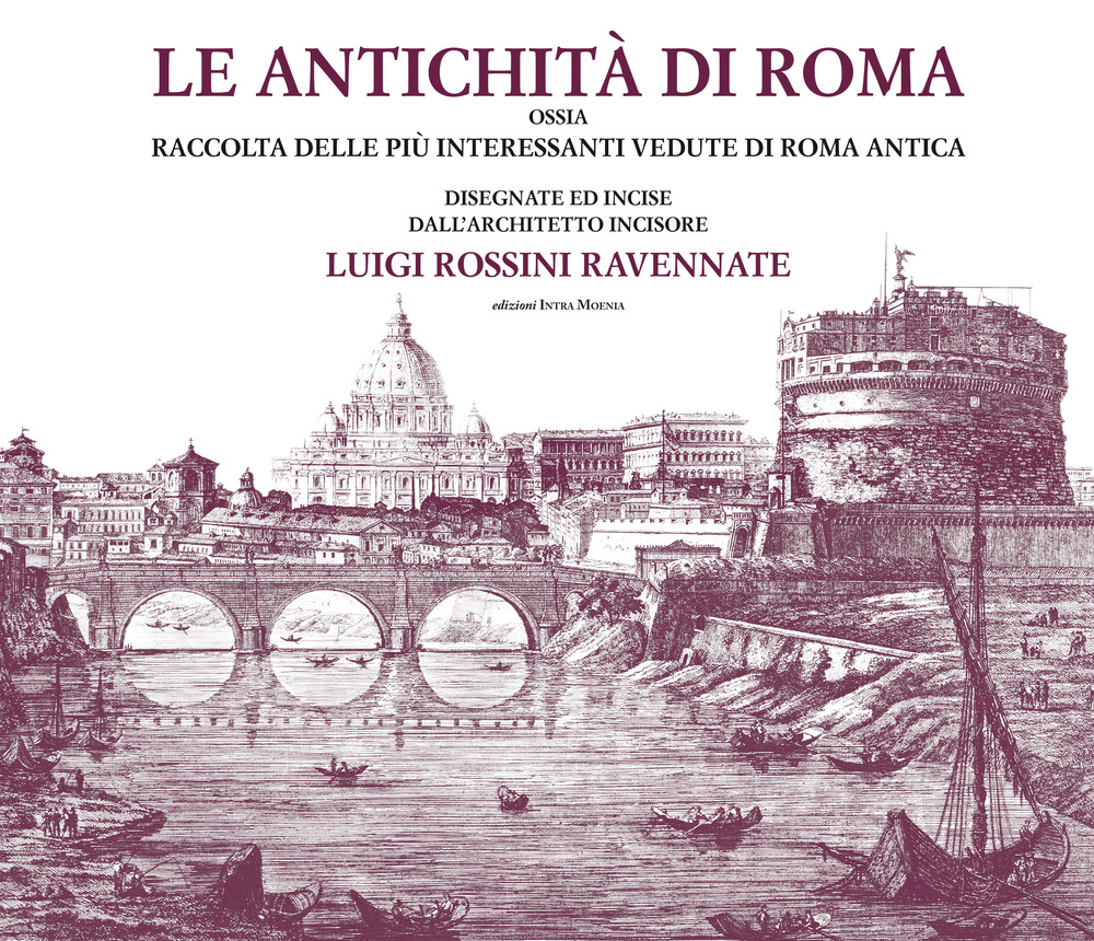 Le antichità di Roma ossia raccolta delle più interessanti vedute di Roma antica disegnate ed incise dall'architetto incisore Luigi Rossini ravennate