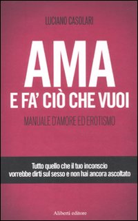 Ama e fa' ciò che vuoi. Manuale d'amore ed erotismo