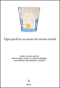 Ogni parola ha un suono che inventa mondi. Poesie e racconti scelti da: Milo De Angelis, Franco Loi, Giancarlo Pontiggia, Gino & Michele, Raul Montanari, Aldo Nove