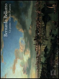 Bernardo Bellotto. Un pittore veneziano a Varsavia. Catalogo della mostra (Parigi, 7 ottobre 2004-10 gennaio 2005). Ediz. francese