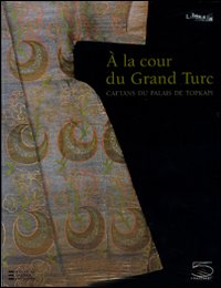 À la cour du gran turc. Caftans du palais de Topkapi. Catalogo della mostra (Parigi, 11 ottobre 2009-18 gennaio 2010)