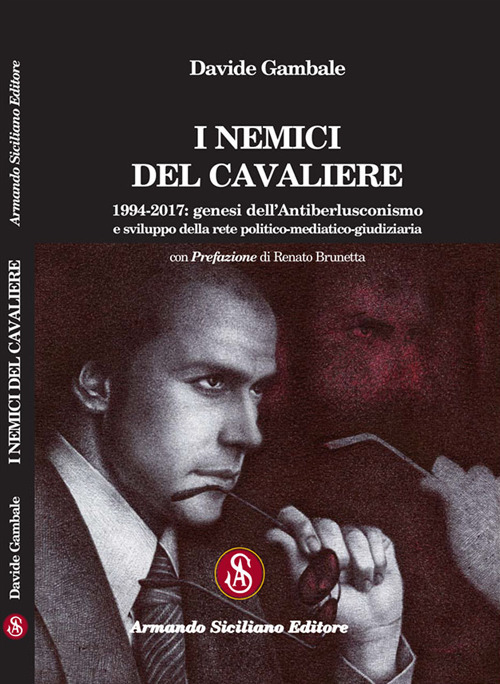 I nemici del cavaliere. 1994-2017: genesi dell'antiberlusconismo e sviluppo della rete politico-mediatico-giudiziaria