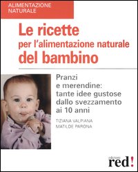 Le ricette per l'alimentazione naturale del bambino. Pranzi e merendine: tante idee gustose dallo svezzamento ai 10 anni