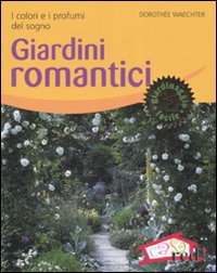 Giardini romantici. I colori e i profumi del sogno
